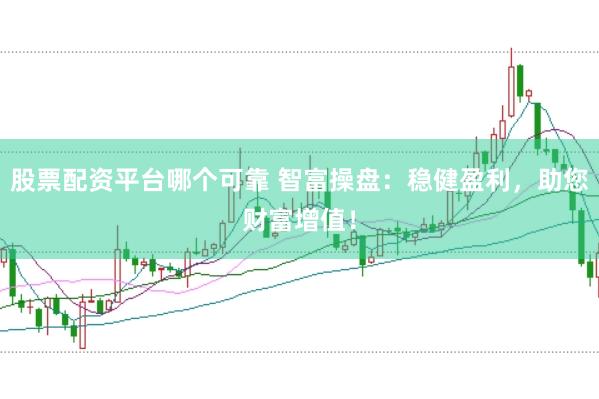股票配资平台哪个可靠 智富操盘：稳健盈利，助您财富增值！