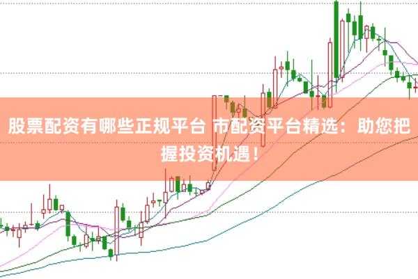 股票配资有哪些正规平台 市配资平台精选：助您把握投资机遇！