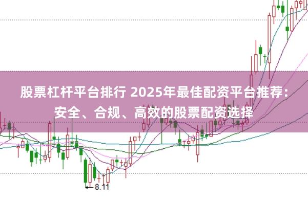 股票杠杆平台排行 2025年最佳配资平台推荐：安全、合规、高效的股票配资选择