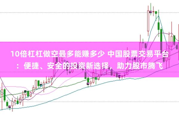 10倍杠杠做空最多能赚多少 中国股票交易平台：便捷、安全的投资新选择，助力股市腾飞