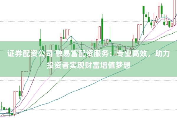 证券配资公司 融易富配资服务：专业高效，助力投资者实现财富增值梦想