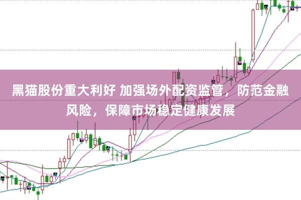 黑猫股份重大利好 加强场外配资监管，防范金融风险，保障市场稳定健康发展