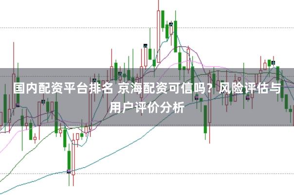 国内配资平台排名 京海配资可信吗？风险评估与用户评价分析