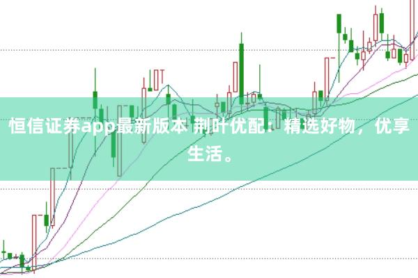 恒信证券app最新版本 荆叶优配：精选好物，优享生活。