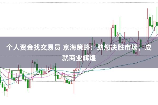 个人资金找交易员 京海策略：助您决胜市场，成就商业辉煌