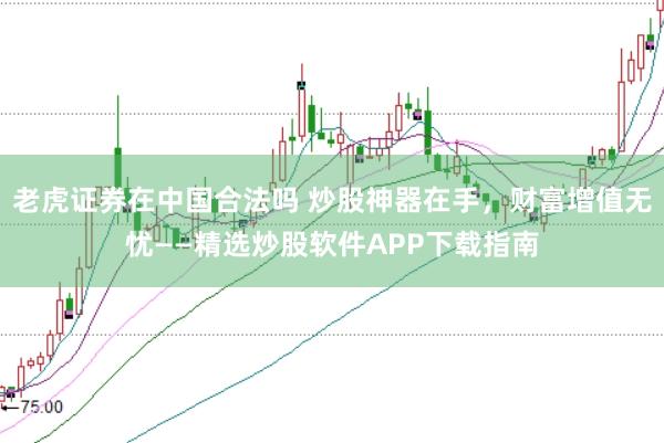 老虎证券在中国合法吗 炒股神器在手，财富增值无忧——精选炒股软件APP下载指南