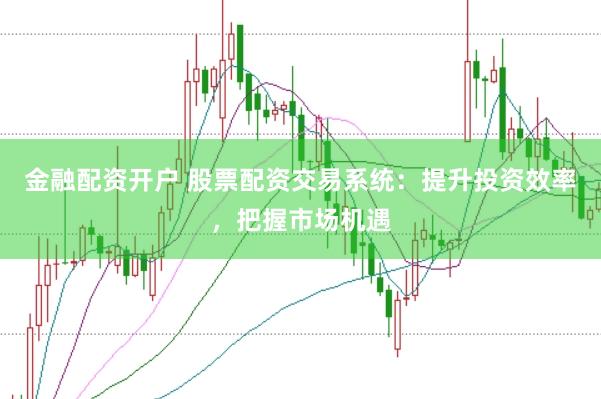 金融配资开户 股票配资交易系统：提升投资效率，把握市场机遇