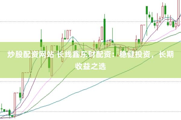 炒股配资网站 长线鑫东财配资：稳健投资，长期收益之选