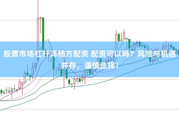 股票市场杠杆泽杨方配资 配资可以吗？风险与机遇并存，谨慎选择！