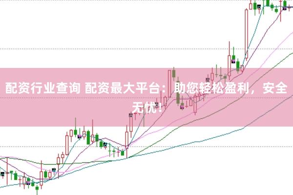 配资行业查询 配资最大平台：助您轻松盈利，安全无忧！