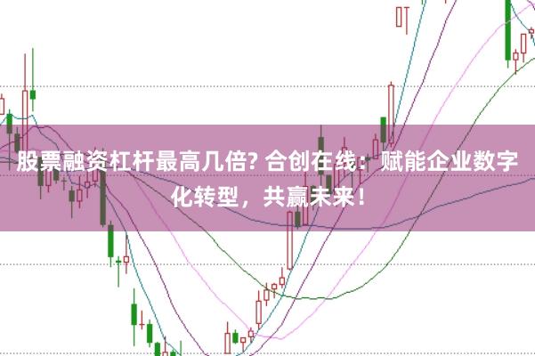 股票融资杠杆最高几倍? 合创在线：赋能企业数字化转型，共赢未来！