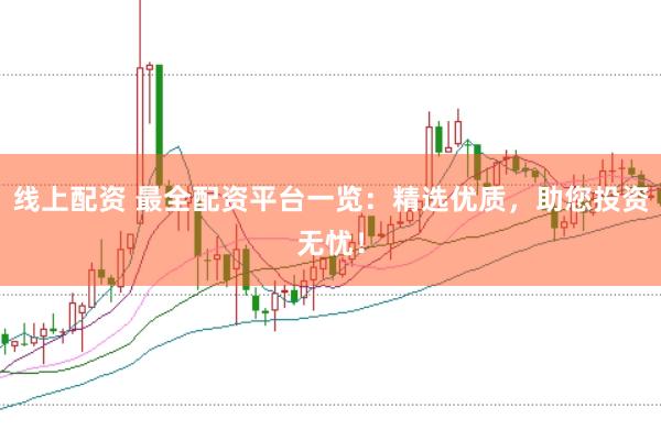 线上配资 最全配资平台一览：精选优质，助您投资无忧！