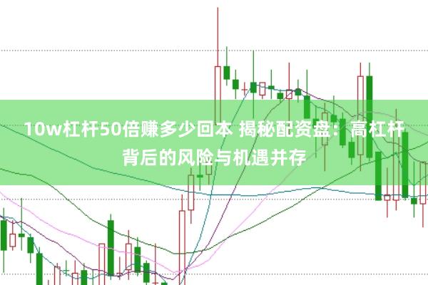 10w杠杆50倍赚多少回本 揭秘配资盘：高杠杆背后的风险与机遇并存