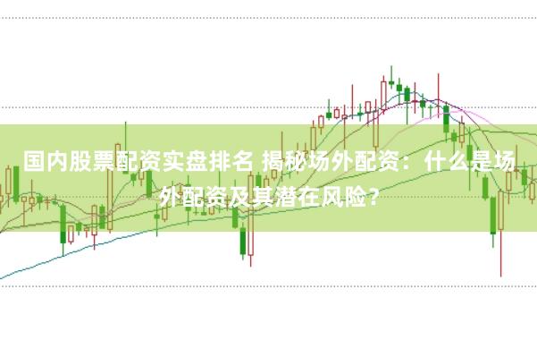 国内股票配资实盘排名 揭秘场外配资：什么是场外配资及其潜在风险？