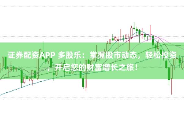 证券配资APP 多股乐：掌握股市动态，轻松投资，开启您的财富增长之旅！