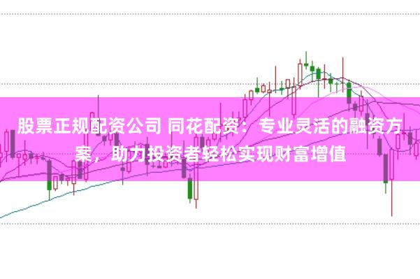 股票正规配资公司 同花配资：专业灵活的融资方案，助力投资者轻松实现财富增值