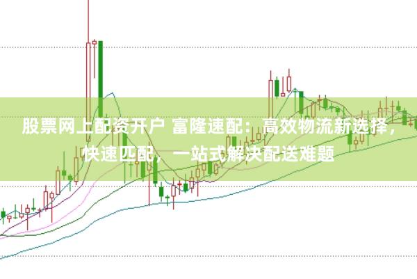 股票网上配资开户 富隆速配：高效物流新选择，快速匹配，一站式解决配送难题