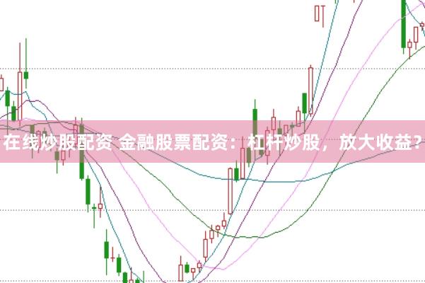 在线炒股配资 金融股票配资：杠杆炒股，放大收益？