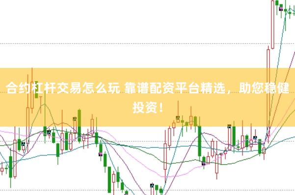 合约杠杆交易怎么玩 靠谱配资平台精选，助您稳健投资！
