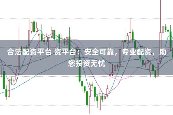合法配资平台 资平台：安全可靠，专业配资，助您投资无忧