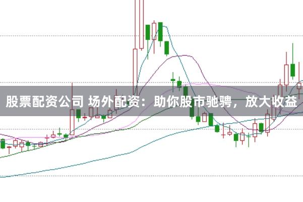 股票配资公司 场外配资：助你股市驰骋，放大收益