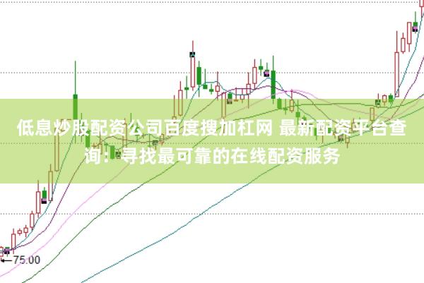 低息炒股配资公司百度搜加杠网 最新配资平台查询：寻找最可靠的在线配资服务