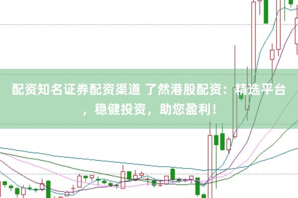 配资知名证券配资渠道 了然港股配资：精选平台，稳健投资，助您盈利！