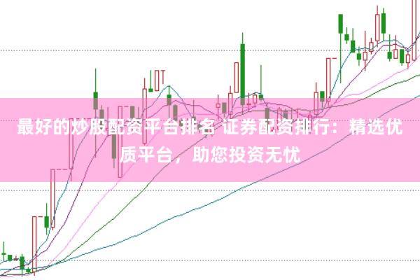 最好的炒股配资平台排名 证券配资排行：精选优质平台，助您投资无忧