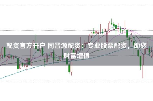 配资官方开户 同晋源配资：专业股票配资，助您财富增值