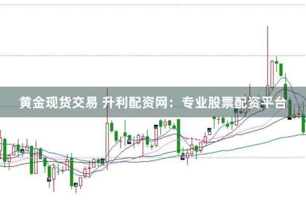 黄金现货交易 升利配资网：专业股票配资平台