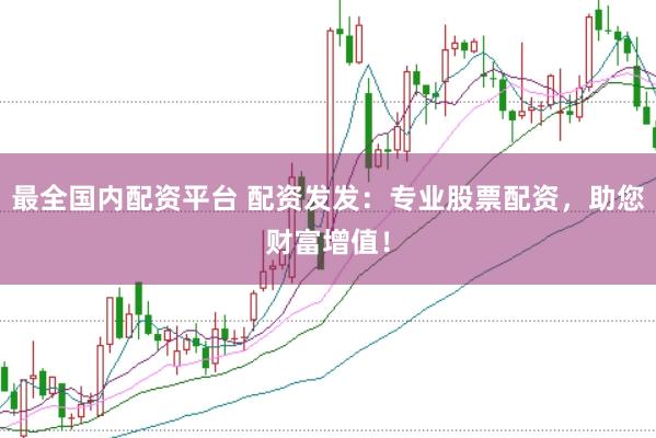 最全国内配资平台 配资发发：专业股票配资，助您财富增值！
