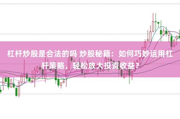 杠杆炒股是合法的吗 炒股秘籍：如何巧妙运用杠杆策略，轻松放大投资收益？