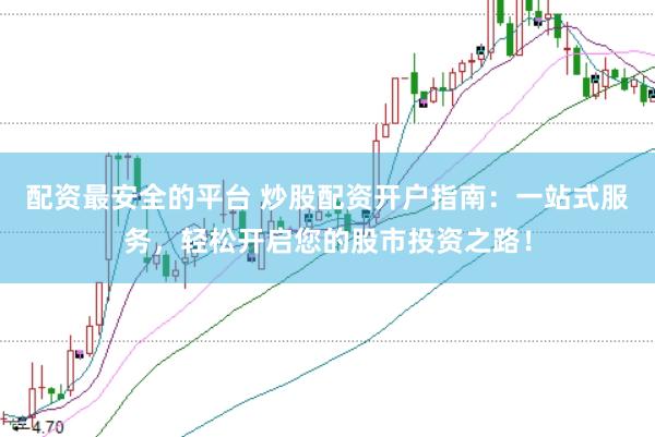 配资最安全的平台 炒股配资开户指南：一站式服务，轻松开启您的股市投资之路！