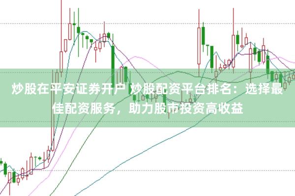 炒股在平安证券开户 炒股配资平台排名：选择最佳配资服务，助力股市投资高收益