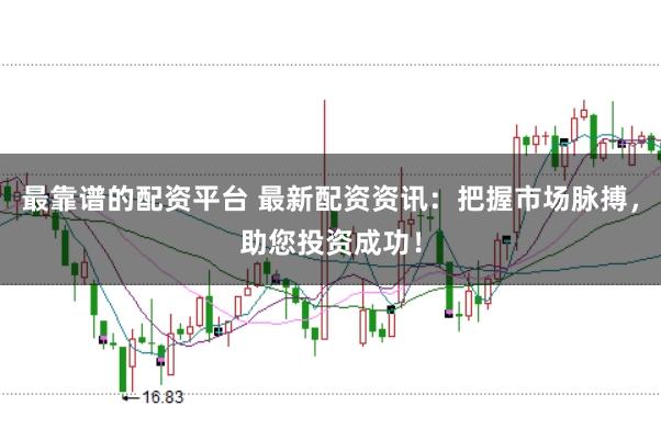 最靠谱的配资平台 最新配资资讯：把握市场脉搏，助您投资成功！