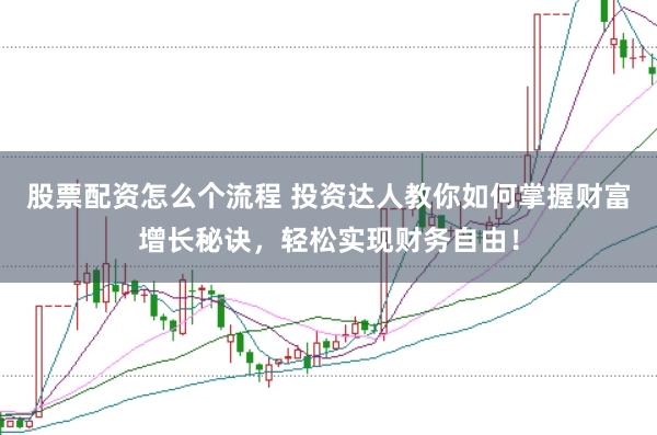 股票配资怎么个流程 投资达人教你如何掌握财富增长秘诀，轻松实现财务自由！