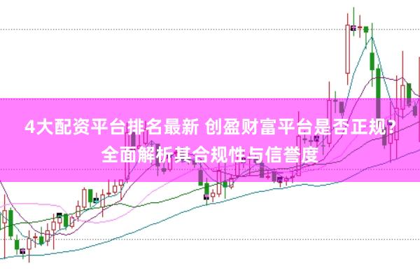 4大配资平台排名最新 创盈财富平台是否正规？全面解析其合规性与信誉度