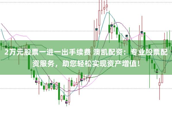 2万元股票一进一出手续费 澳凯配资：专业股票配资服务，助您轻松实现资产增值！