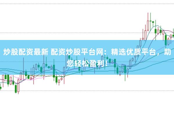 炒股配资最新 配资炒股平台网：精选优质平台，助您轻松盈利！