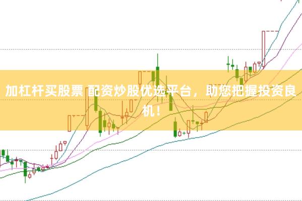 加杠杆买股票 配资炒股优选平台，助您把握投资良机！