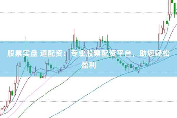 股票实盘 道配资：专业股票配资平台，助您轻松盈利