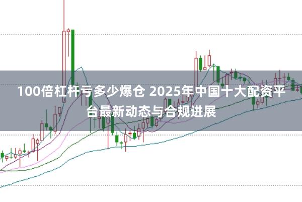100倍杠杆亏多少爆仓 2025年中国十大配资平台最新动态与合规进展