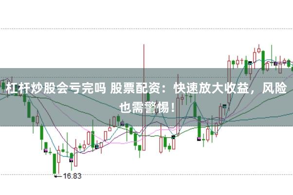 杠杆炒股会亏完吗 股票配资：快速放大收益，风险也需警惕！