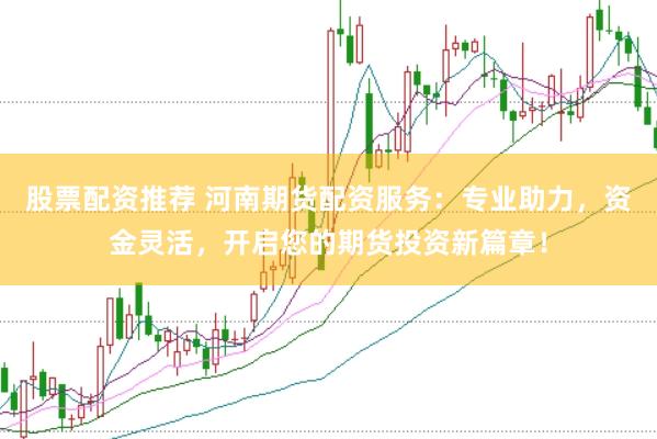 股票配资推荐 河南期货配资服务：专业助力，资金灵活，开启您的期货投资新篇章！