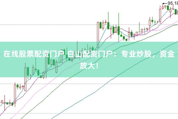 在线股票配资门户 白山配资门户：专业炒股，资金放大！
