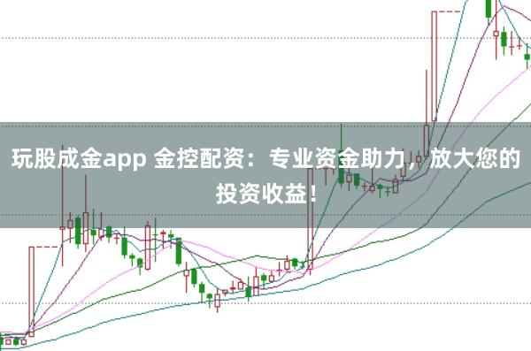 玩股成金app 金控配资：专业资金助力，放大您的投资收益！