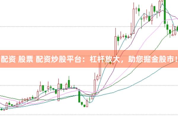 配资 股票 配资炒股平台：杠杆放大，助您掘金股市！