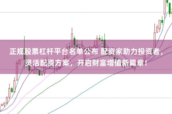 正规股票杠杆平台名单公布 配资家助力投资者，灵活配资方案，开启财富增值新篇章！