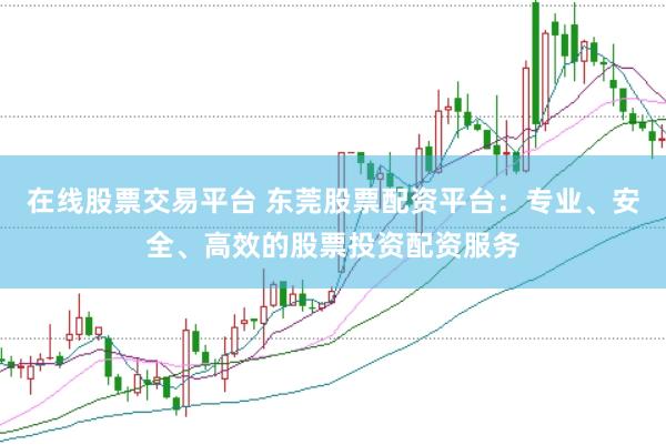 在线股票交易平台 东莞股票配资平台：专业、安全、高效的股票投资配资服务
