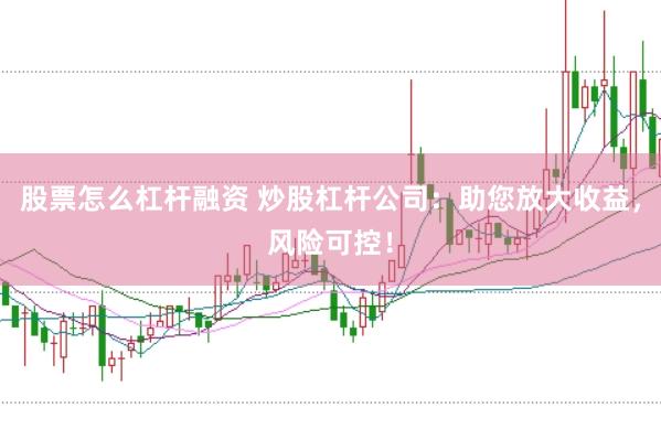 股票怎么杠杆融资 炒股杠杆公司：助您放大收益，风险可控！
